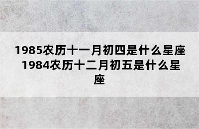 1985农历十一月初四是什么星座 1984农历十二月初五是什么星座